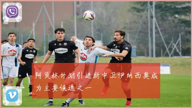 阿莫林计划引进新中卫伊纳西奥成为主要候选之一