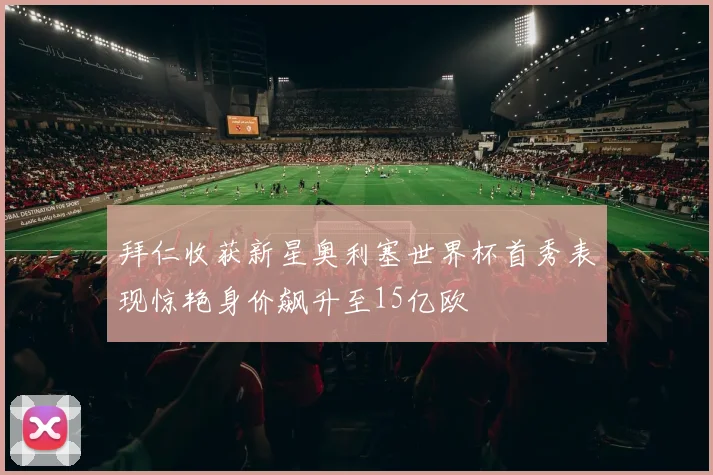 拜仁收获新星奥利塞世界杯首秀表现惊艳身价飙升至15亿欧