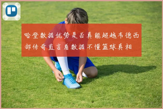 哈登数据优势是否真能超越韦德西部传奇直言看数据不懂篮球真相