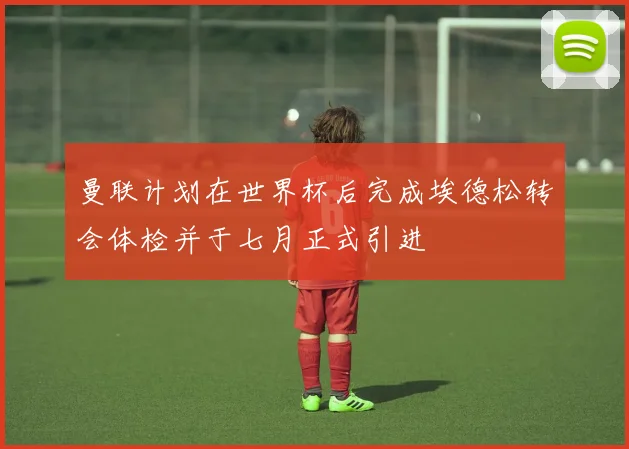 曼联计划在世界杯后完成埃德松转会体检并于七月正式引进