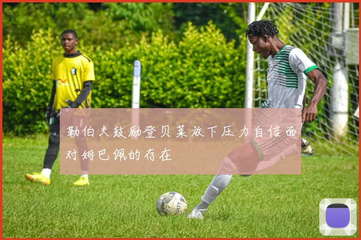 勒伯夫鼓励登贝莱放下压力自信面对姆巴佩的存在