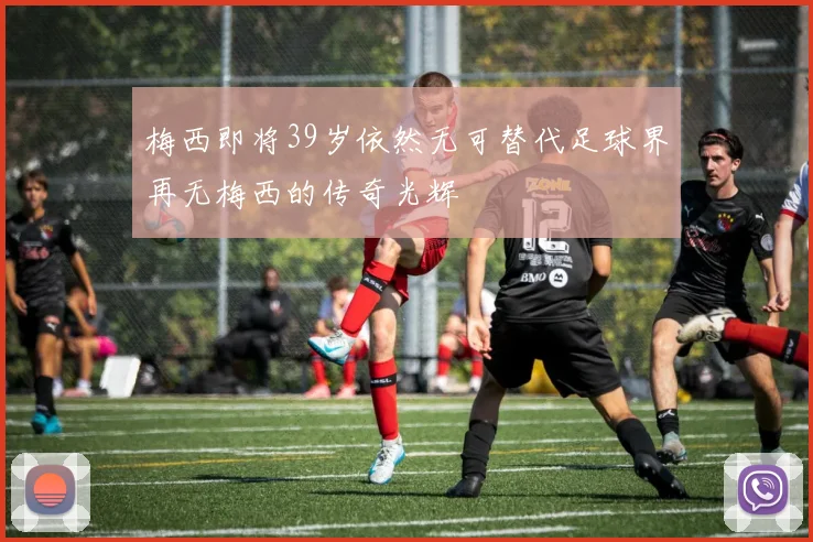 梅西即将39岁依然无可替代足球界再无梅西的传奇光辉