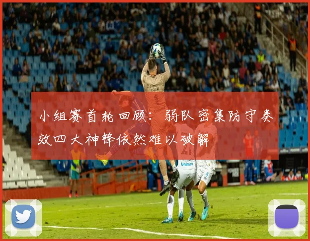 小组赛首轮回顾：弱队密集防守奏效四大神锋依然难以破解