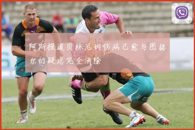 阿斯报道贝林厄姆伤病已愈与图赫尔的疑虑完全消除