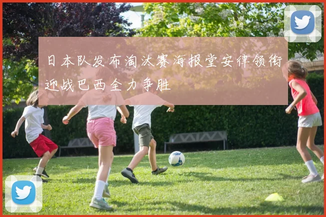 日本队发布淘汰赛海报堂安律领衔迎战巴西全力争胜