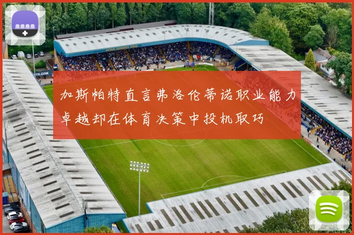 加斯帕特直言弗洛伦蒂诺职业能力卓越却在体育决策中投机取巧