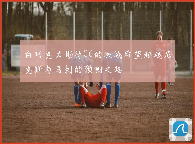 白巧克力期待G6的决战希望超越尼克斯与马刺的预测之路