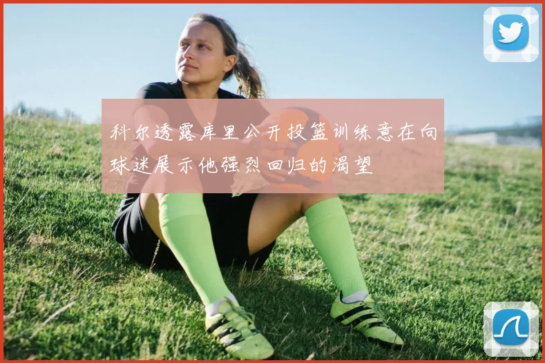 科尔透露库里公开投篮训练意在向球迷展示他强烈回归的渴望
