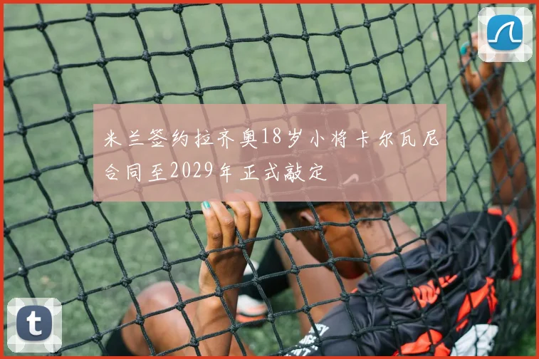 米兰签约拉齐奥18岁小将卡尔瓦尼合同至2029年正式敲定