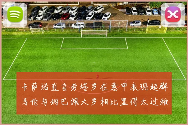 卡萨诺直言劳塔罗在意甲表现超群马伦与姆巴佩大罗相比显得太过稚嫩