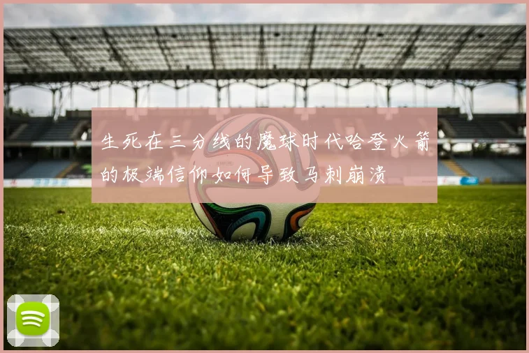 生死在三分线的魔球时代哈登火箭的极端信仰如何导致马刺崩溃