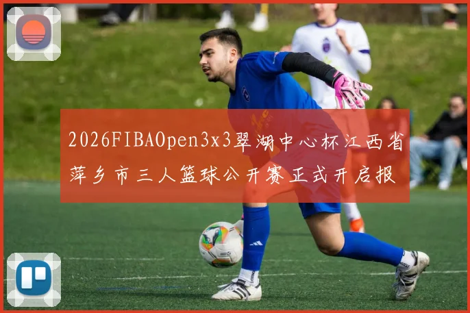 2026FIBAOpen3x3翠湖中心杯江西省萍乡市三人篮球公开赛正式开启报名通道