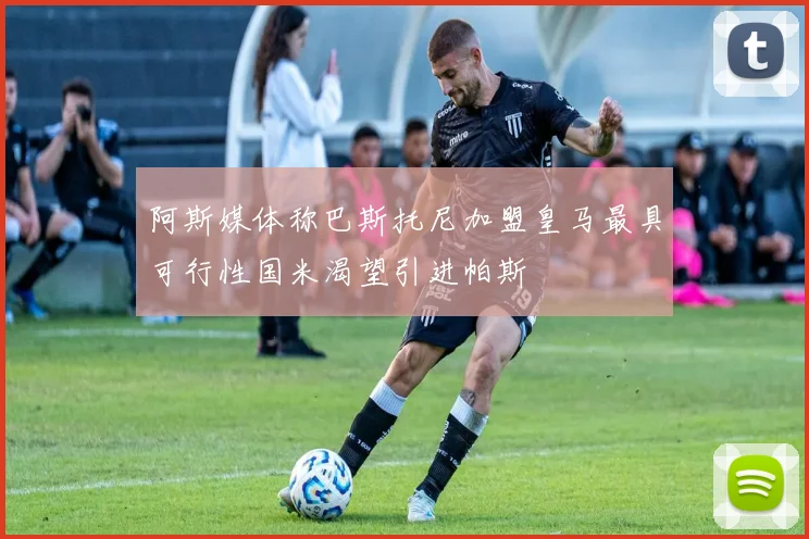 阿斯媒体称巴斯托尼加盟皇马最具可行性国米渴望引进帕斯