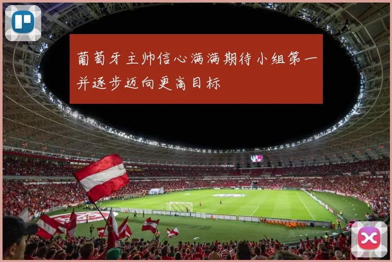 葡萄牙主帅信心满满期待小组第一并逐步迈向更高目标