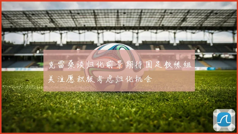 克雷桑谈归化前景期待国足教练组关注愿积极考虑归化机会