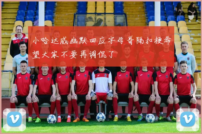 小哈达威幽默回应字母哥隔扣梗希望大家不要再调侃了
