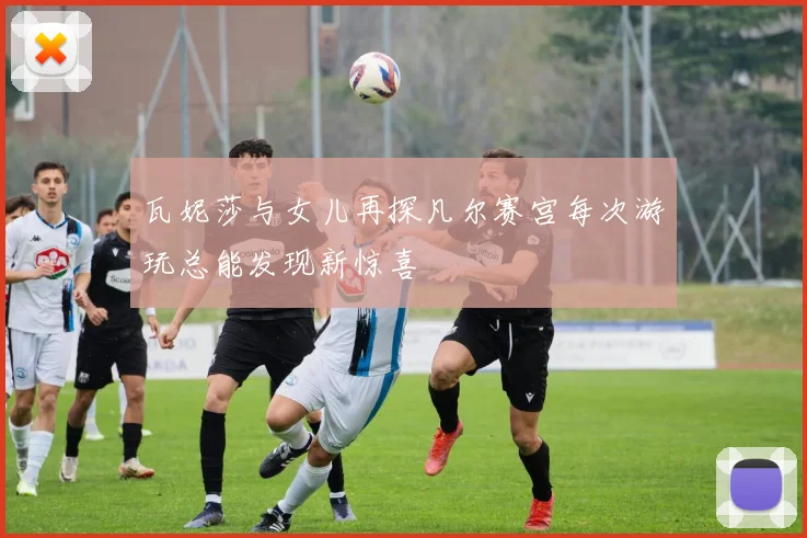 瓦妮莎与女儿再探凡尔赛宫每次游玩总能发现新惊喜