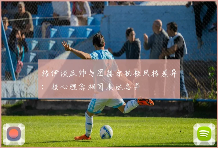 格伊谈瓜帅与图赫尔执教风格差异：核心理念相同表达各异